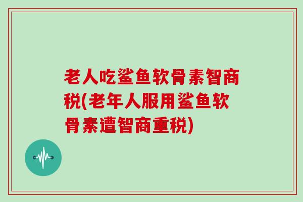 老人吃鲨鱼软骨素智商税(老年人服用鲨鱼软骨素遭智商重税) 老人吃鲨鱼软骨素智商税(老年人服用鲨鱼软骨素遭智商重税)