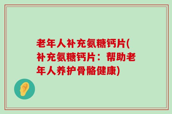 老年人补充氨糖钙片(补充氨糖钙片:帮助老年人养护骨骼健康) 老年人补充氨糖钙片(补充氨糖钙片:帮助老年人养护骨骼健康)