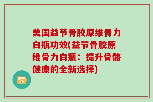 美国益节骨胶原维骨力白瓶功效(益节骨胶原维骨力白瓶:提升骨骼健康的全新选择) 美国益节骨胶原维骨力白瓶功效(益节骨胶原维骨力白瓶:提升骨骼健康的全新选择)