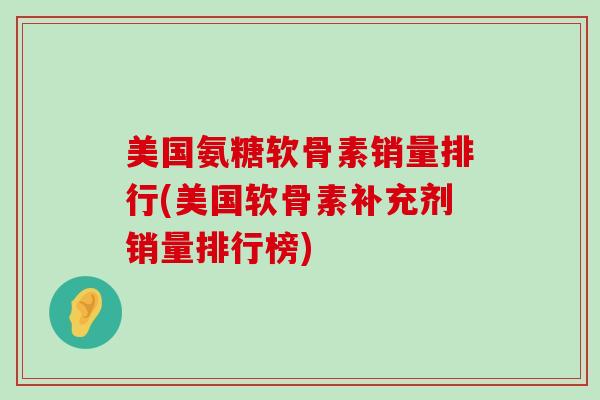 美国氨糖软骨素销量排行(美国软骨素补充剂销量排行榜) 美国氨糖软骨素销量排行(美国软骨素补充剂销量排行榜)