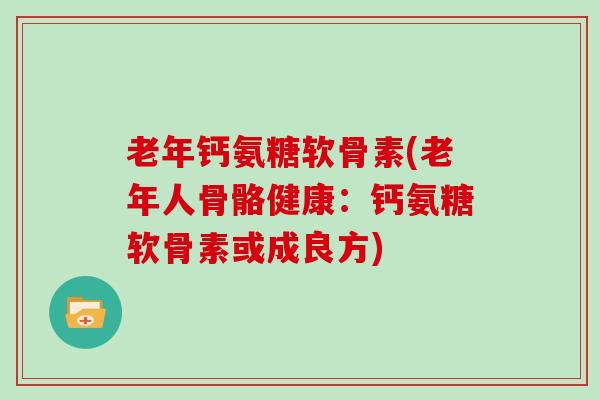 老年钙氨糖软骨素(老年人骨骼健康:钙氨糖软骨素或成良方) 老年钙氨糖软骨素(老年人骨骼健康:钙氨糖软骨素或成良方)