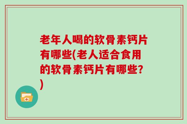 老年人喝的软骨素钙片有哪些(老人适合食用的软骨素钙片有哪些?) 老年人喝的软骨素钙片有哪些(老人适合食用的软骨素钙片有哪些?)