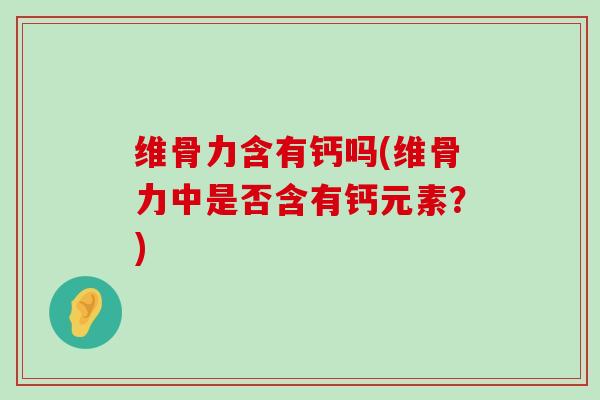 维骨力含有钙吗(维骨力中是否含有钙元素?) 维骨力含有钙吗(维骨力中是否含有钙元素?)