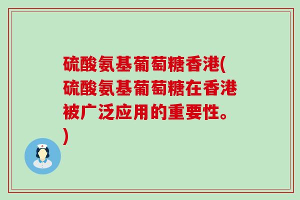 硫酸氨基葡萄糖香港(硫酸氨基葡萄糖在香港被广泛应用的重要性。)