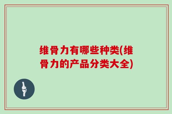 维骨力有哪些种类(维骨力的产品分类大全) 维骨力有哪些种类(维骨力的产品分类大全)