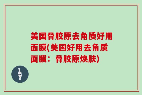 美国骨胶原去角质好用面膜(美国好用去角质面膜:骨胶原焕肤) 美国骨胶原去角质好用面膜(美国好用去角质面膜:骨胶原焕肤)