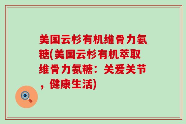 美国云杉有机维骨力氨糖(美国云杉有机萃取维骨力氨糖:关爱关节,健康生活) 美国云杉有机维骨力氨糖(美国云杉有机萃取维骨力氨糖:关爱关节,健康生活)