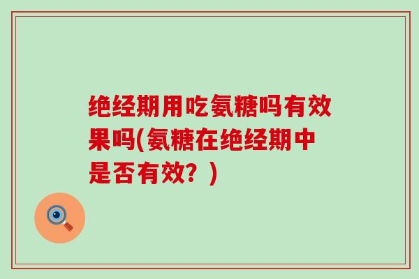 绝经期用吃氨糖吗有效果吗(氨糖在绝经期中是否有效？)