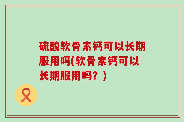 硫酸软骨素钙可以长期服用吗(软骨素钙可以长期服用吗?) 硫酸软骨素钙可以长期服用吗(软骨素钙可以长期服用吗?)