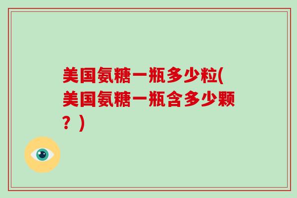 美国氨糖一瓶多少粒(美国氨糖一瓶含多少颗？)
