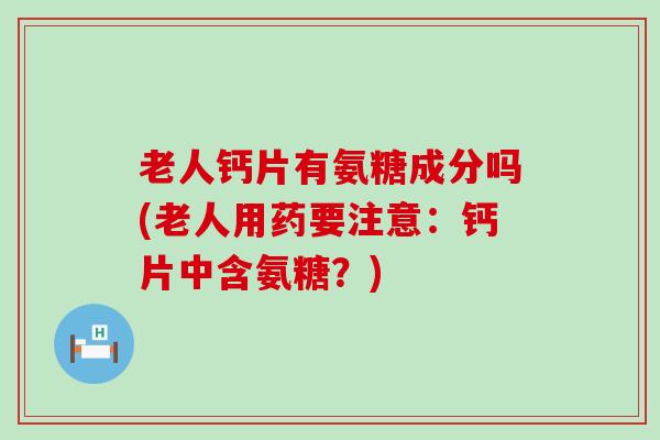 老人钙片有氨糖成分吗(老人用药要注意：钙片中含氨糖？)