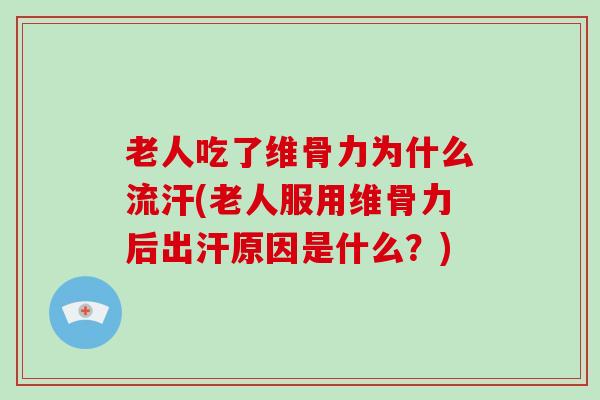 老人吃了维骨力为什么流汗(老人服用维骨力后出汗原因是什么？)