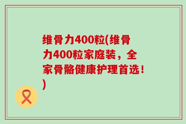 维骨力400粒(维骨力400粒家庭装，全家骨骼健康护理首选！)