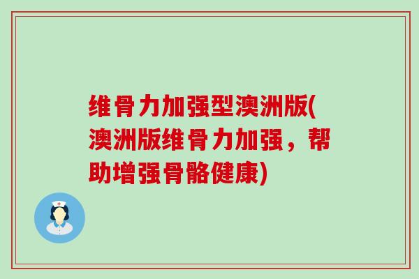 维骨力加强型澳洲版(澳洲版维骨力加强,帮助增强骨骼健康) 维骨力加强型澳洲版(澳洲版维骨力加强,帮助增强骨骼健康)