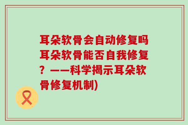 耳朵软骨会自动修复吗耳朵软骨能否自我修复？——科学揭示耳朵软骨修复机制)