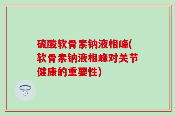硫酸软骨素钠液相峰(软骨素钠液相峰对关节健康的重要性) 硫酸软骨素钠液相峰(软骨素钠液相峰对关节健康的重要性)