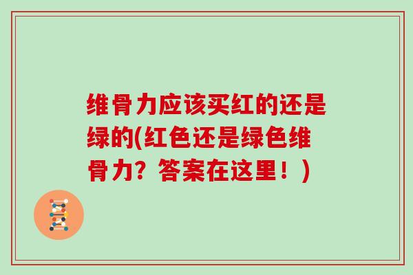 维骨力应该买红的还是绿的(红色还是绿色维骨力?答案在这里!) 维骨力应该买红的还是绿的(红色还是绿色维骨力?答案在这里!)
