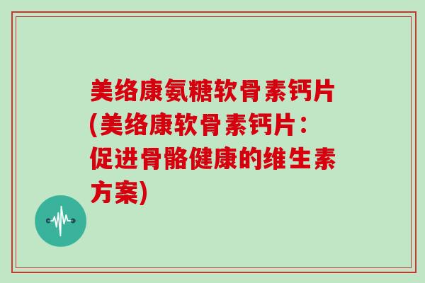 美络康氨糖软骨素钙片(美络康软骨素钙片:促进骨骼健康的维生素方案) 美络康氨糖软骨素钙片(美络康软骨素钙片:促进骨骼健康的维生素方案)