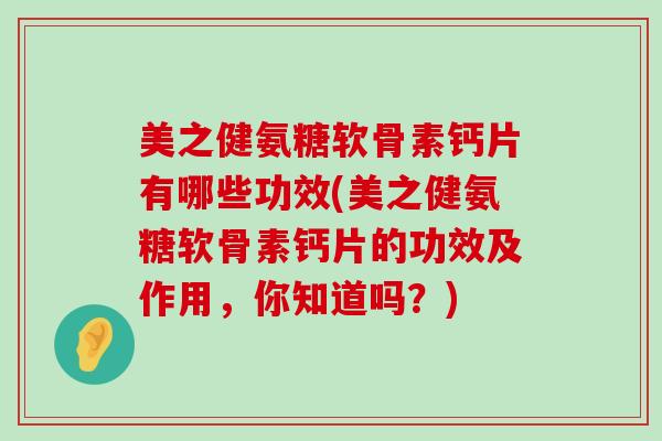 美之健氨糖软骨素钙片有哪些功效(美之健氨糖软骨素钙片的功效及作用,你知道吗?) 美之健氨糖软骨素钙片有哪些功效(美之健氨糖软骨素钙片的功效及作用,你知道吗?)
