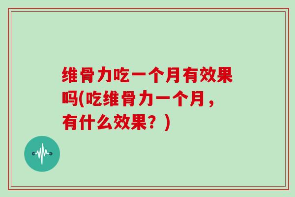 维骨力吃一个月有效果吗(吃维骨力一个月,有什么效果?) 维骨力吃一个月有效果吗(吃维骨力一个月,有什么效果?)