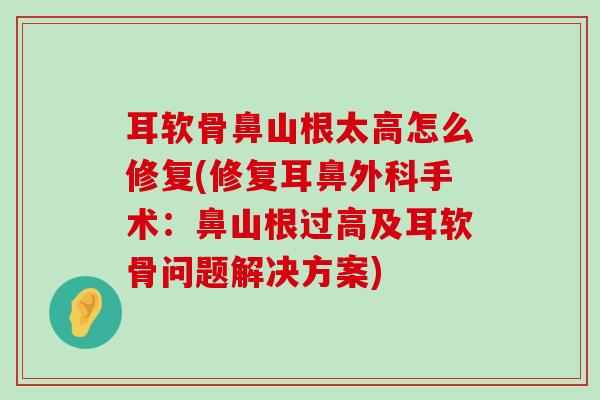 耳软骨鼻山根太高怎么修复(修复耳鼻外科手术:鼻山根过高及耳软骨问题解决方案) 耳软骨鼻山根太高怎么修复(修复耳鼻外科手术:鼻山根过高及耳软骨问题解决方案)