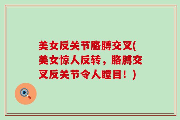 美女反关节胳膊交叉(美女惊人反转,胳膊交叉反关节令人瞠目!) 美女反关节胳膊交叉(美女惊人反转,胳膊交叉反关节令人瞠目!)