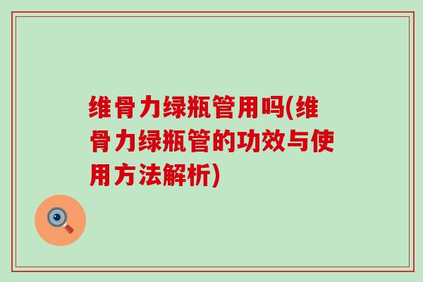 维骨力绿瓶管用吗(维骨力绿瓶管的功效与使用方法解析) 维骨力绿瓶管用吗(维骨力绿瓶管的功效与使用方法解析)