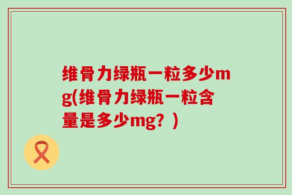 维骨力绿瓶一粒多少mg(维骨力绿瓶一粒含量是多少mg?) 维骨力绿瓶一粒多少mg(维骨力绿瓶一粒含量是多少mg?)