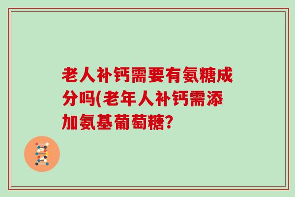 老人补钙需要有氨糖成分吗(老年人补钙需添加氨基葡萄糖？