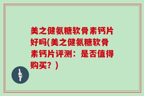 美之健氨糖软骨素钙片好吗(美之健氨糖软骨素钙片评测:是否值得购买?) 美之健氨糖软骨素钙片好吗(美之健氨糖软骨素钙片评测:是否值得购买?)