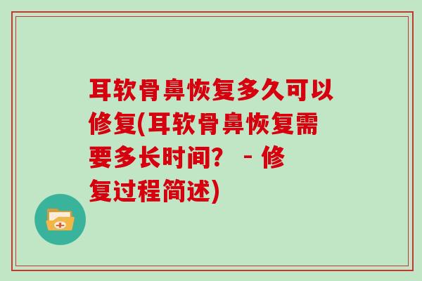 耳软骨鼻恢复多久可以修复(耳软骨鼻恢复需要多长时间? - 修复过程简述) 耳软骨鼻恢复多久可以修复(耳软骨鼻恢复需要多长时间? - 修复过程简述)