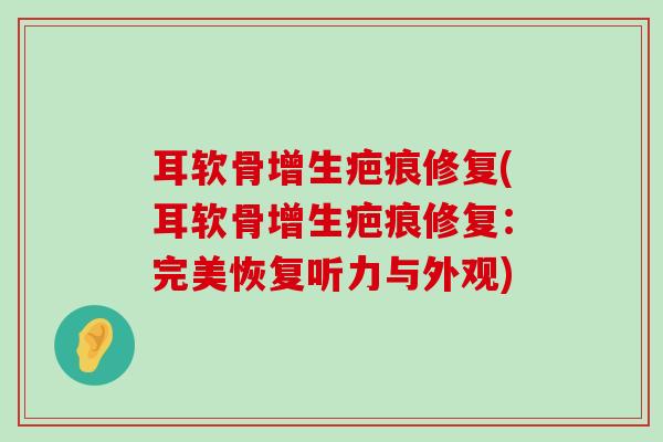 耳软骨增生疤痕修复(耳软骨增生疤痕修复:完美恢复听力与外观) 耳软骨增生疤痕修复(耳软骨增生疤痕修复:完美恢复听力与外观)