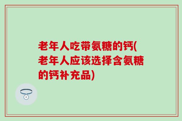 老年人吃带氨糖的钙(老年人应该选择含氨糖的钙补充品) 老年人吃带氨糖的钙(老年人应该选择含氨糖的钙补充品)