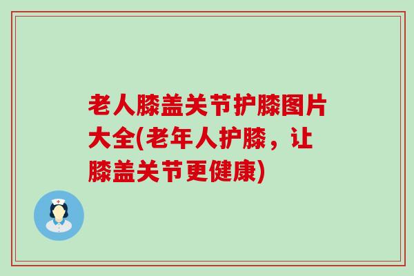 老人膝盖关节护膝图片大全(老年人护膝,让膝盖关节更健康) 老人膝盖关节护膝图片大全(老年人护膝,让膝盖关节更健康)