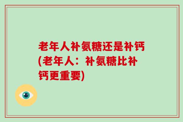 老年人补氨糖还是补钙(老年人：补氨糖比补钙更重要)