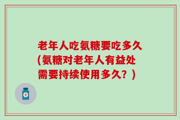 老年人吃氨糖要吃多久(氨糖对老年人有益处需要持续使用多久?) 老年人吃氨糖要吃多久(氨糖对老年人有益处需要持续使用多久?)