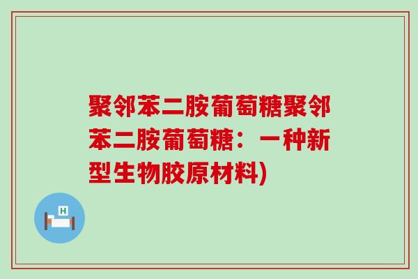 聚邻苯二胺葡萄糖聚邻苯二胺葡萄糖:一种新型生物胶原材料) 聚邻苯二胺葡萄糖聚邻苯二胺葡萄糖:一种新型生物胶原材料)