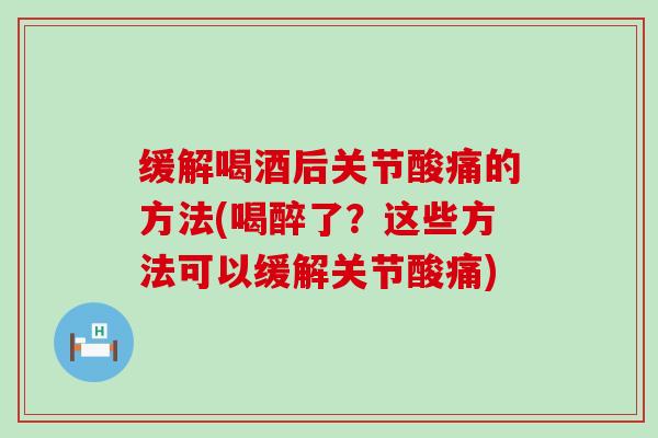 缓解喝酒后关节酸痛的方法(喝醉了?这些方法可以缓解关节酸痛) 缓解喝酒后关节酸痛的方法(喝醉了?这些方法可以缓解关节酸痛)