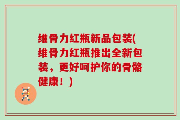 维骨力红瓶新品包装(维骨力红瓶推出全新包装，更好呵护你的骨骼健康！)