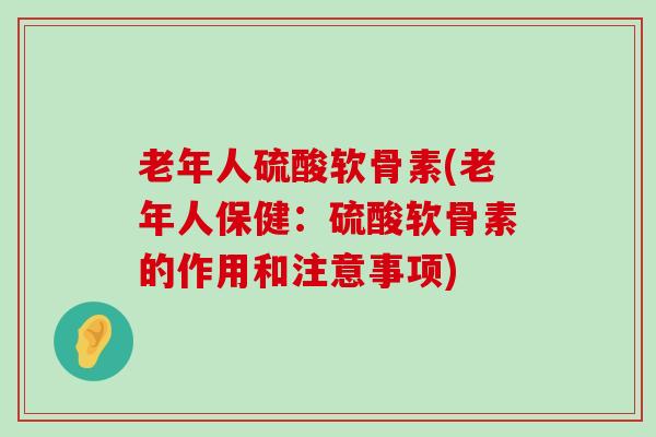 老年人硫酸软骨素(老年人保健：硫酸软骨素的作用和注意事项)