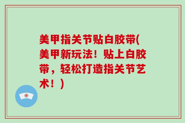 美甲指关节贴白胶带(美甲新玩法！贴上白胶带，轻松打造指关节艺术！)