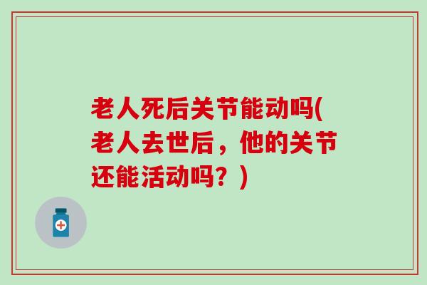 老人死后关节能动吗(老人去世后，他的关节还能活动吗？)