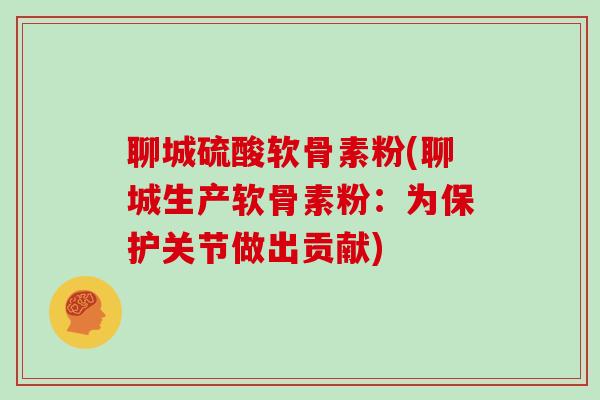 聊城硫酸软骨素粉(聊城生产软骨素粉:为保护关节做出贡献) 聊城硫酸软骨素粉(聊城生产软骨素粉:为保护关节做出贡献)