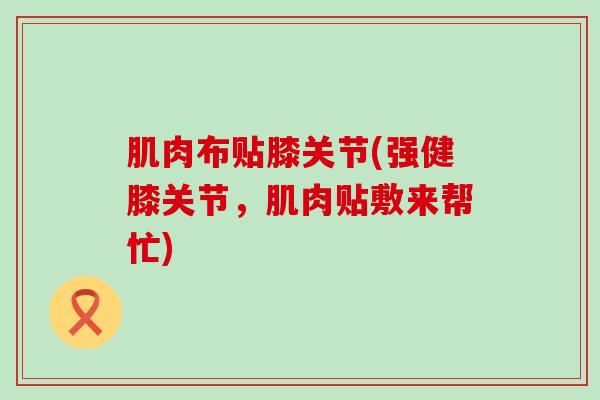 肌肉布贴膝关节(强健膝关节，肌肉贴敷来帮忙)