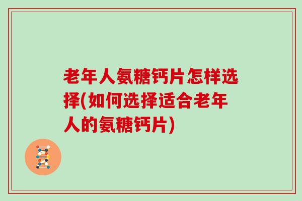老年人氨糖钙片怎样选择(如何选择适合老年人的氨糖钙片) 老年人氨糖钙片怎样选择(如何选择适合老年人的氨糖钙片)