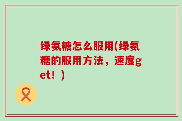 绿氨糖怎么服用(绿氨糖的服用方法,速度get!) 绿氨糖怎么服用(绿氨糖的服用方法,速度get!)