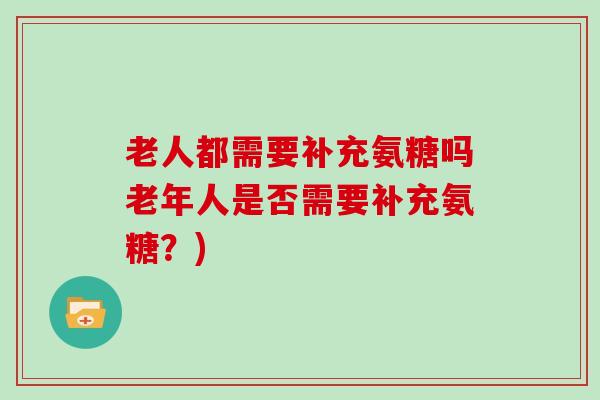 老人都需要补充氨糖吗老年人是否需要补充氨糖？)