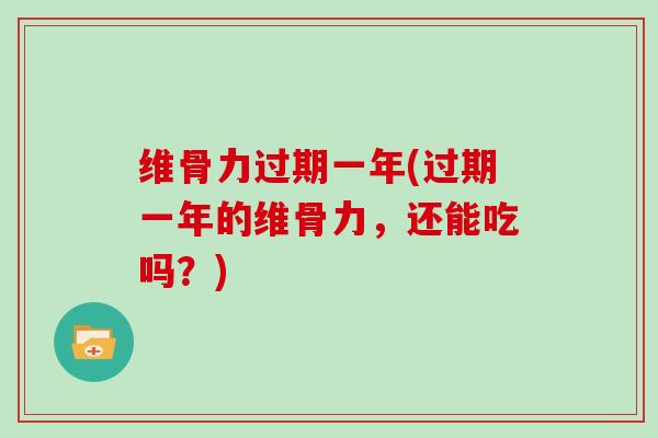 维骨力过期一年(过期一年的维骨力,还能吃吗?) 维骨力过期一年(过期一年的维骨力,还能吃吗?)