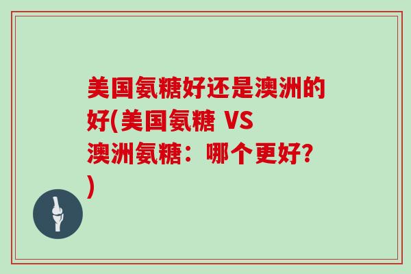 美国氨糖好还是澳洲的好(美国氨糖 VS 澳洲氨糖:哪个更好?) 美国氨糖好还是澳洲的好(美国氨糖 VS 澳洲氨糖:哪个更好?)