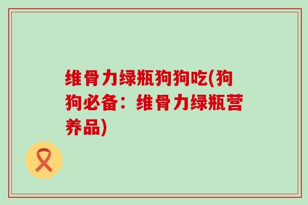 维骨力绿瓶狗狗吃(狗狗必备:维骨力绿瓶营养品) 维骨力绿瓶狗狗吃(狗狗必备:维骨力绿瓶营养品)